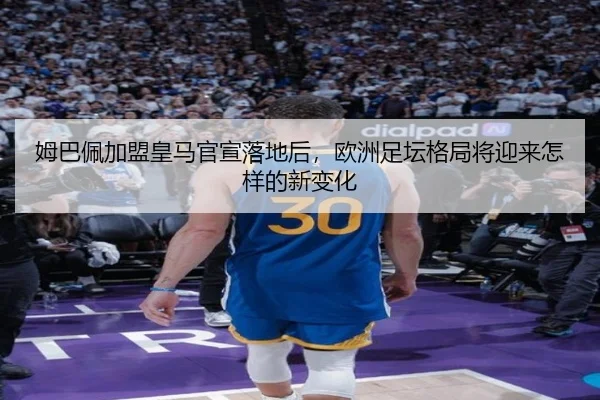 姆巴佩加盟皇马官宣落地后，欧洲足坛格局将迎来怎样的新变化（yingjiasports）